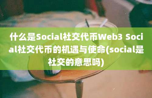 什么是Social社交代币Web3 Social社交代币的机遇与使命(social是社交的意思吗)