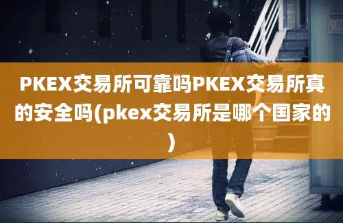 PKEX交易所可靠吗PKEX交易所真的安全吗(pkex交易所是哪个国家的)