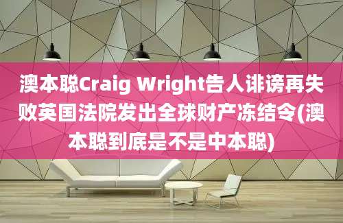 澳本聪Craig Wright告人诽谤再失败英国法院发出全球财产冻结令(澳本聪到底是不是中本聪)