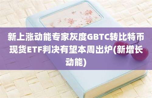 新上涨动能专家灰度GBTC转比特币现货ETF判决有望本周出炉(新增长动能)