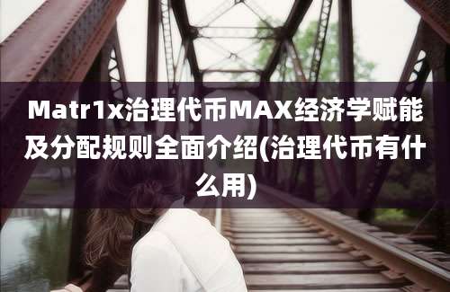 Matr1x治理代币MAX经济学赋能及分配规则全面介绍(治理代币有什么用)