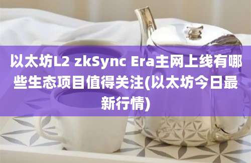 以太坊L2 zkSync Era主网上线有哪些生态项目值得关注(以太坊今日最新行情)