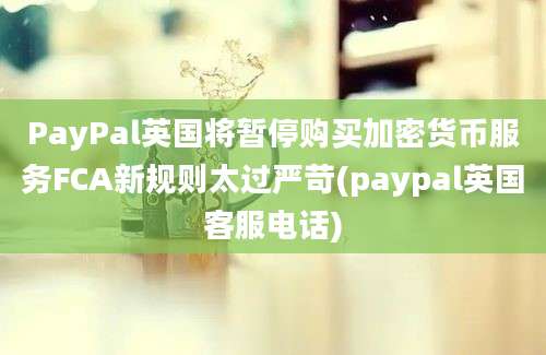 PayPal英国将暂停购买加密货币服务FCA新规则太过严苛(paypal英国客服电话)