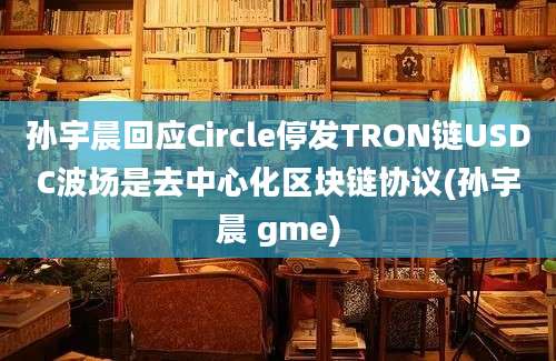 孙宇晨回应Circle停发TRON链USDC波场是去中心化区块链协议(孙宇晨 gme)