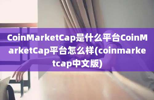 CoinMarketCap是什么平台CoinMarketCap平台怎么样(coinmarketcap中文版)