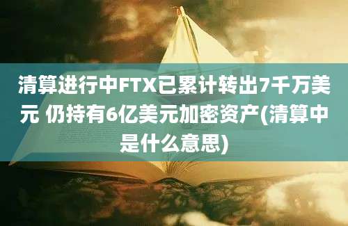 清算进行中FTX已累计转出7千万美元 仍持有6亿美元加密资产(清算中是什么意思)