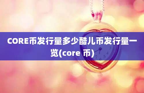 CORE币发行量多少酷儿币发行量一览(core 币)