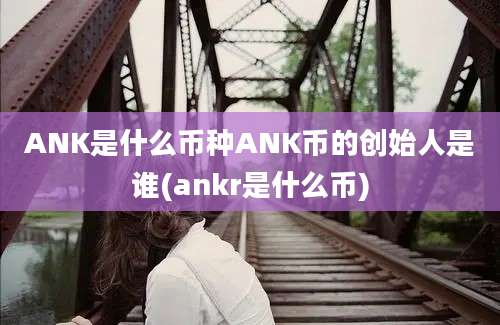 ANK是什么币种ANK币的创始人是谁(ankr是什么币)