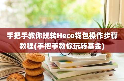 手把手教你玩转Heco钱包操作步骤教程(手把手教你玩转基金)