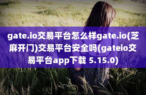 gate.io交易平台怎么样gate.io(芝麻开门)交易平台安全吗(gateio交易平台app下载 5.15.0)