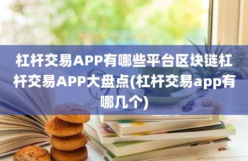 杠杆交易APP有哪些平台区块链杠杆交易APP大盘点(杠杆交易app有哪几个)