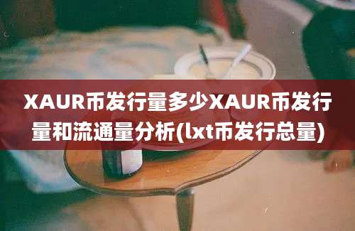 XAUR币发行量多少XAUR币发行量和流通量分析(lxt币发行总量)