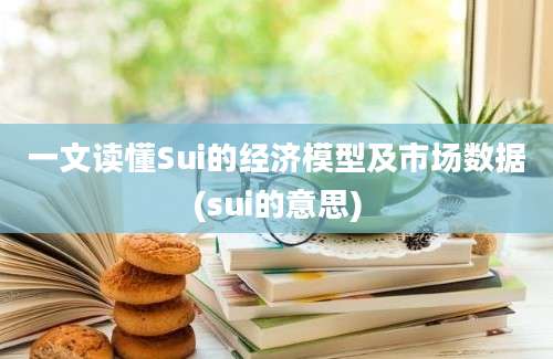 一文读懂Sui的经济模型及市场数据(sui的意思)