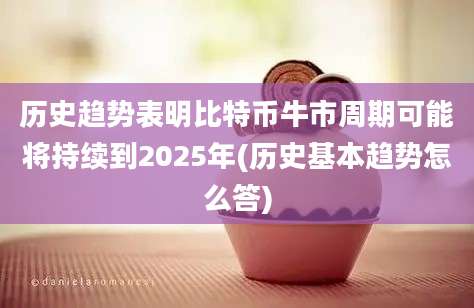 历史趋势表明比特币牛市周期可能将持续到2025年(历史基本趋势怎么答)