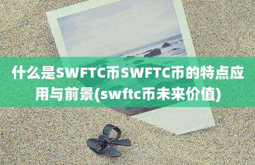 什么是SWFTC币SWFTC币的特点应用与前景(swftc币未来价值)