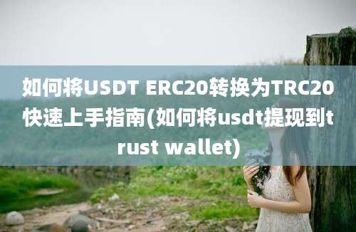 如何将USDT ERC20转换为TRC20快速上手指南(如何将usdt提现到trust wallet)