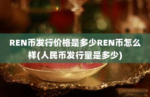 REN币发行价格是多少REN币怎么样(人民币发行量是多少)