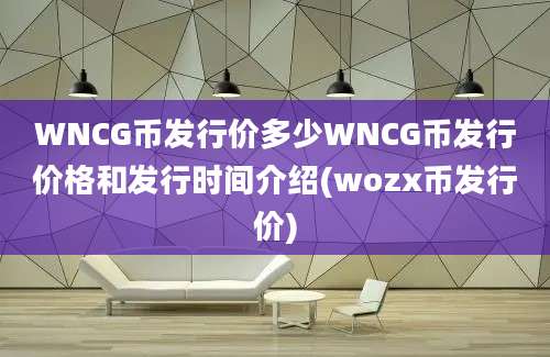 WNCG币发行价多少WNCG币发行价格和发行时间介绍(wozx币发行价)