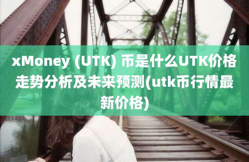 xMoney (UTK) 币是什么UTK价格走势分析及未来预测(utk币行情最新价格)