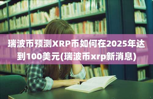 瑞波币预测XRP币如何在2025年达到100美元(瑞波币xrp新消息)