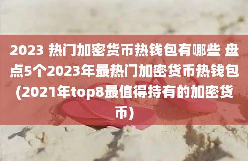 2023 热门加密货币热钱包有哪些 盘点5个2023年最热门加密货币热钱包(2021年top8最值得持有的加密货币)