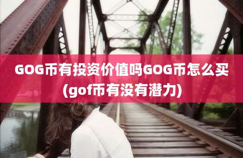 GOG币有投资价值吗GOG币怎么买(gof币有没有潜力)