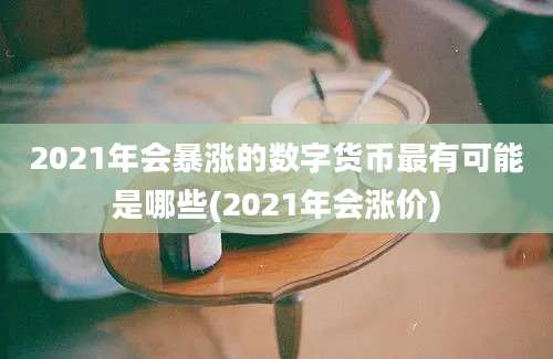 2021年会暴涨的数字货币最有可能是哪些(2021年会涨价)