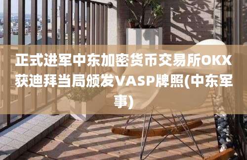 正式进军中东加密货币交易所OKX获迪拜当局颁发VASP牌照(中东军事)