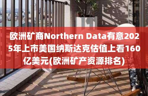 欧洲矿商Northern Data有意2025年上市美国纳斯达克估值上看160亿美元(欧洲矿产资源排名)