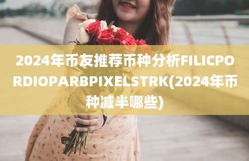 2024年币友推荐币种分析FILICPORDIOPARBPIXELSTRK(2024年币种减半哪些)