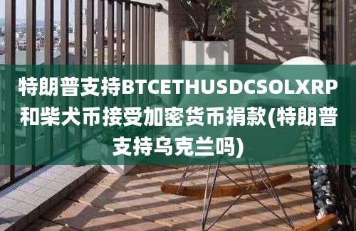 特朗普支持BTCETHUSDCSOLXRP和柴犬币接受加密货币捐款(特朗普支持乌克兰吗)