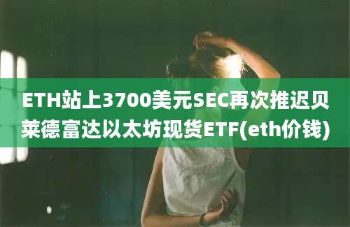 ETH站上3700美元SEC再次推迟贝莱德富达以太坊现货ETF(eth价钱)