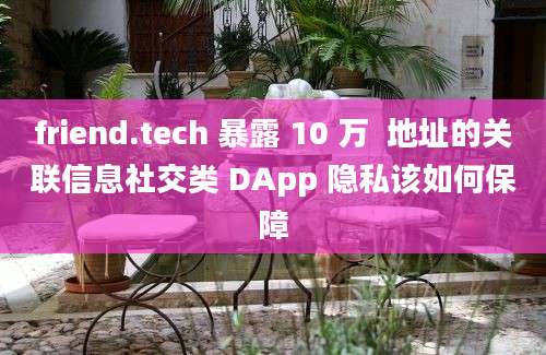 friend.tech 暴露 10 万  地址的关联信息社交类 DApp 隐私该如何保障