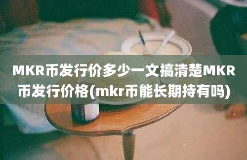 MKR币发行价多少一文搞清楚MKR币发行价格(mkr币能长期持有吗)