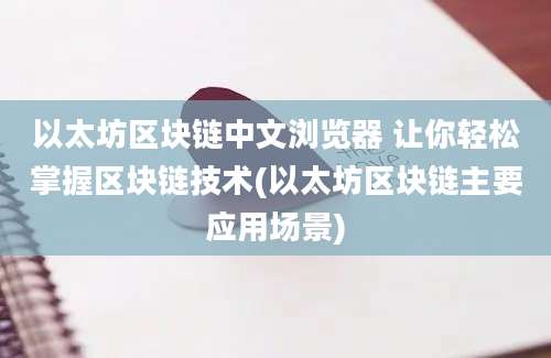 以太坊区块链中文浏览器 让你轻松掌握区块链技术(以太坊区块链主要应用场景)