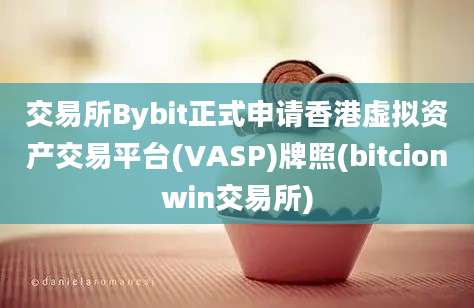 交易所Bybit正式申请香港虚拟资产交易平台(VASP)牌照(bitcionwin交易所)