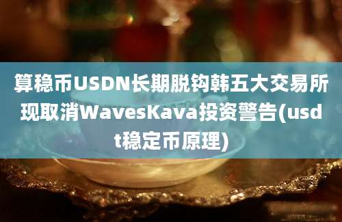 算稳币USDN长期脱钩韩五大交易所现取消WavesKava投资警告(usdt稳定币原理)