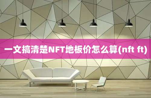 一文搞清楚NFT地板价怎么算(nft ft)