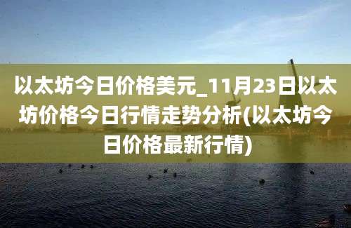 以太坊今日价格美元_11月23日以太坊价格今日行情走势分析(以太坊今日价格最新行情)