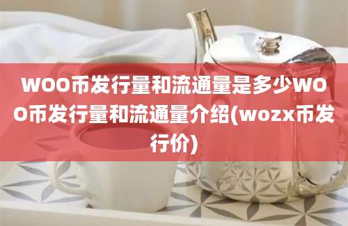 WOO币发行量和流通量是多少WOO币发行量和流通量介绍(wozx币发行价)