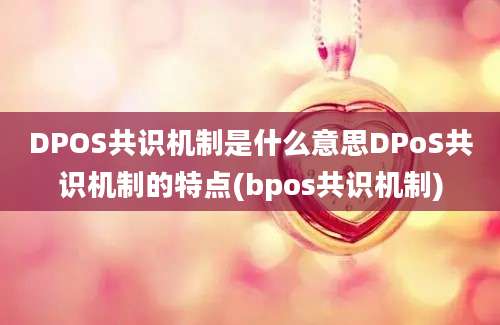 DPOS共识机制是什么意思DPoS共识机制的特点(bpos共识机制)