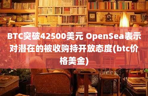 BTC突破42500美元 OpenSea表示对潜在的被收购持开放态度(btc价格美金)