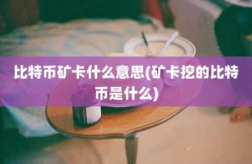 比特币矿卡什么意思(矿卡挖的比特币是什么)