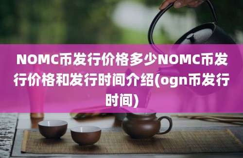 NOMC币发行价格多少NOMC币发行价格和发行时间介绍(ogn币发行时间)