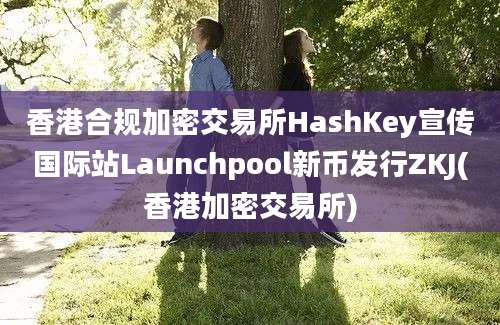 香港合规加密交易所HashKey宣传国际站Launchpool新币发行ZKJ(香港加密交易所)