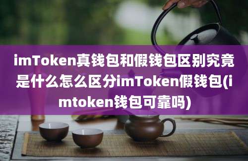 imToken真钱包和假钱包区别究竟是什么怎么区分imToken假钱包(imtoken钱包可靠吗)