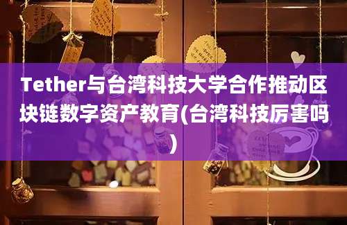 Tether与台湾科技大学合作推动区块链数字资产教育(台湾科技厉害吗)