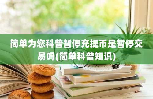 简单为您科普暂停充提币是暂停交易吗(简单科普知识)