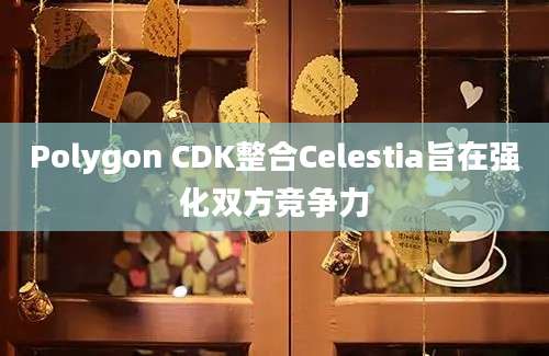 Polygon CDK整合Celestia旨在强化双方竞争力