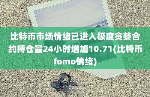 比特币市场情绪已进入极度贪婪合约持仓量24小时增加10.71(比特币fomo情绪)